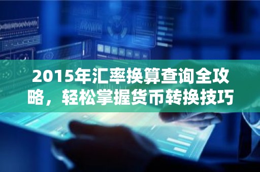 2015年汇率换算查询全攻略，轻松掌握货币转换技巧