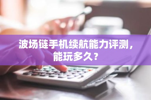 波场链手机续航能力评测，能玩多久？