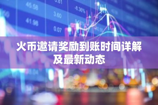 火币邀请奖励到账时间详解及最新动态