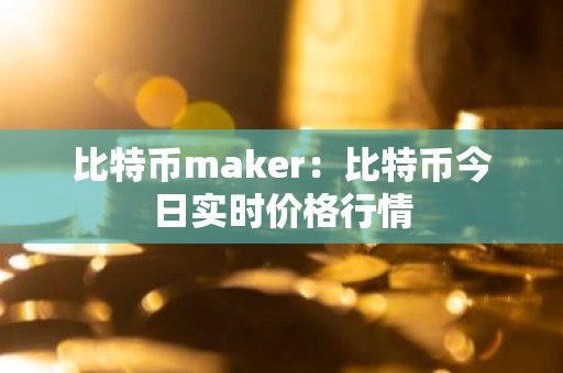 比特币maker：比特币今日实时价格行情