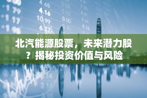 北汽能源股票，未来潜力股？揭秘投资价值与风险