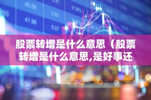 股票转增是什么意思（股票转增是什么意思,是好事还是坏事）