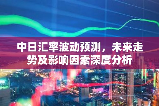 中日汇率波动预测，未来走势及影响因素深度分析