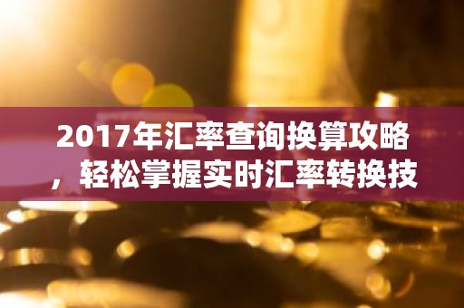 2017年汇率查询换算攻略，轻松掌握实时汇率转换技巧