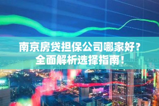 南京房贷担保公司哪家好？全面解析选择指南！