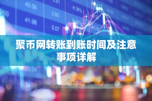聚币网转账到账时间及注意事项详解