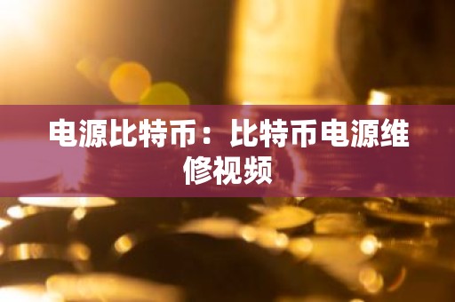 电源比特币：比特币电源维修视频