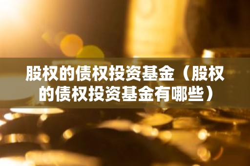 股权的债权投资基金（股权的债权投资基金有哪些）