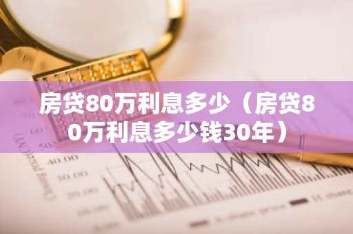 房贷80万利息多少（房贷80万利息多少钱30年）