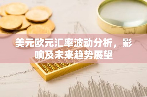 美元欧元汇率波动分析，影响及未来趋势展望