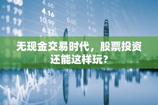 无现金交易时代，股票投资还能这样玩？