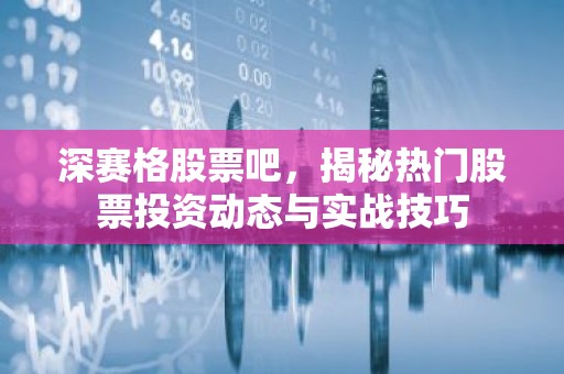 深赛格股票吧，揭秘热门股票投资动态与实战技巧