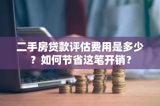 二手房贷款评估费用是多少？如何节省这笔开销？