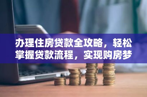 办理住房贷款全攻略，轻松掌握贷款流程，实现购房梦
