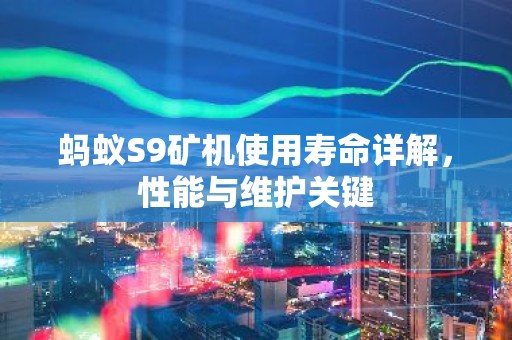 蚂蚁S9矿机使用寿命详解，性能与维护关键