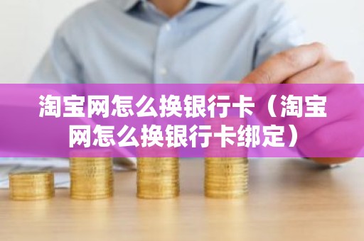 淘宝网怎么换银行卡（淘宝网怎么换银行卡绑定）