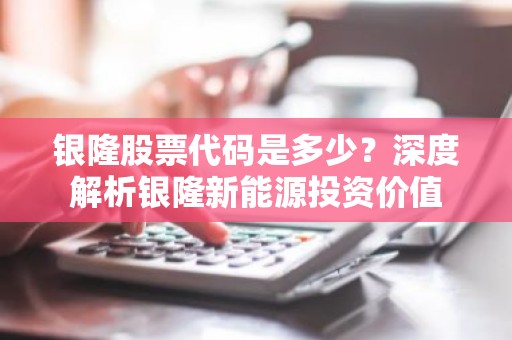 银隆股票代码是多少？深度解析银隆新能源投资价值