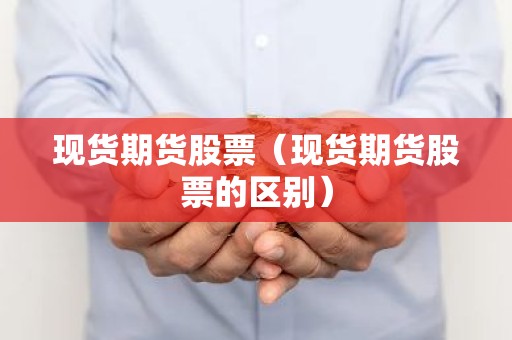 现货期货股票（现货期货股票的区别）