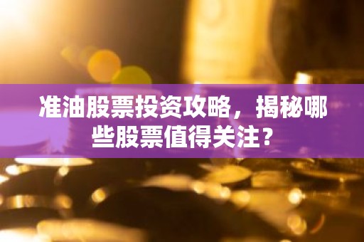 准油股票投资攻略，揭秘哪些股票值得关注？