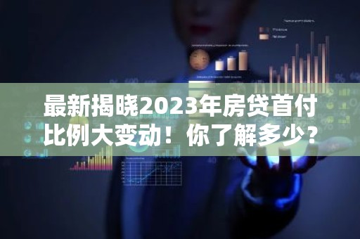 最新揭晓2023年房贷首付比例大变动！你了解多少？