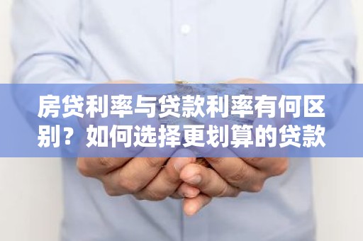 房贷利率与贷款利率有何区别？如何选择更划算的贷款方案？