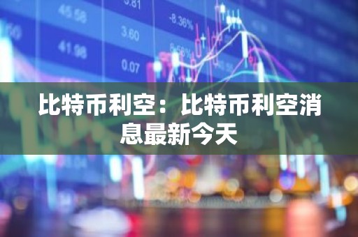 比特币利空：比特币利空消息最新今天