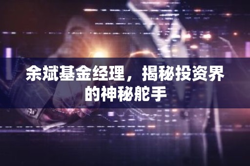 余斌基金经理，揭秘投资界的神秘舵手