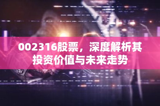 002316股票，深度解析其投资价值与未来走势