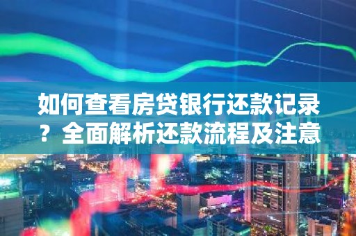 如何查看房贷银行还款记录？全面解析还款流程及注意事项
