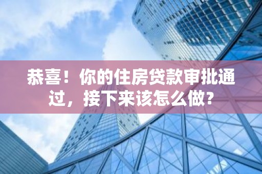 恭喜！你的住房贷款审批通过，接下来该怎么做？