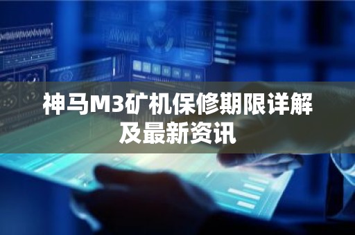 神马M3矿机保修期限详解及最新资讯