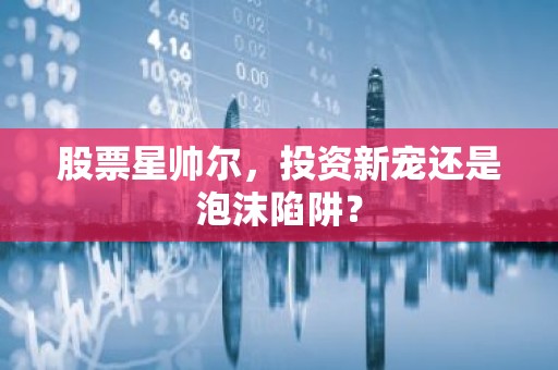 股票星帅尔，投资新宠还是泡沫陷阱？