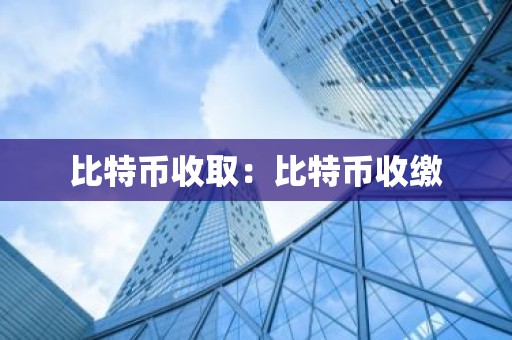 比特币收取：比特币收缴