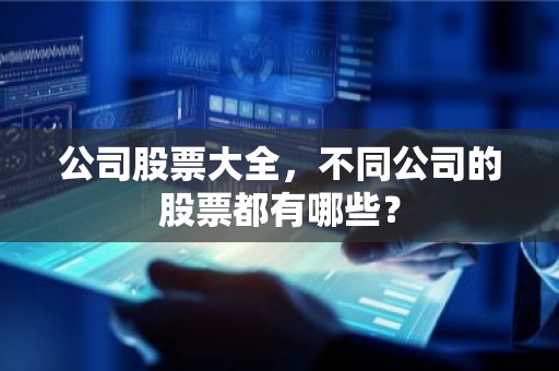 公司股票大全，不同公司的股票都有哪些？