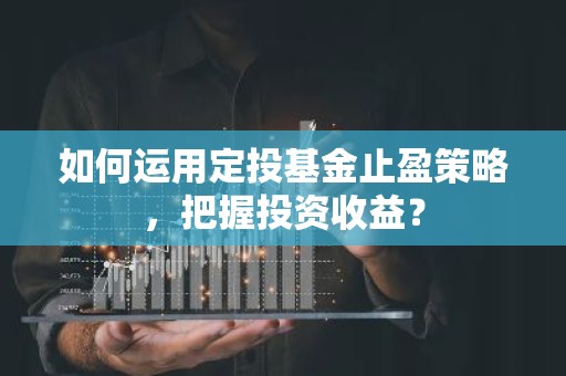 如何运用定投基金止盈策略，把握投资收益？