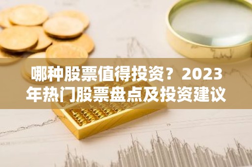 哪种股票值得投资？2023年热门股票盘点及投资建议