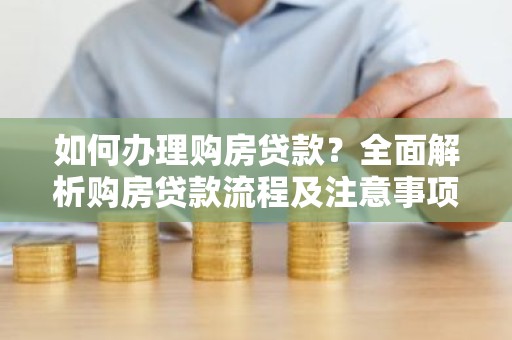 如何办理购房贷款？全面解析购房贷款流程及注意事项