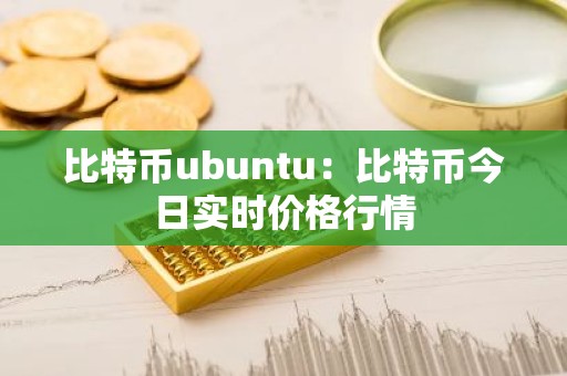 比特币ubuntu：比特币今日实时价格行情