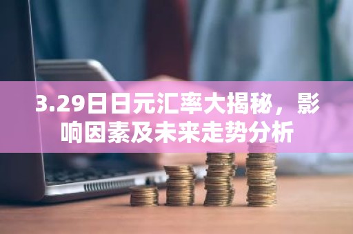 3.29日日元汇率大揭秘，影响因素及未来走势分析
