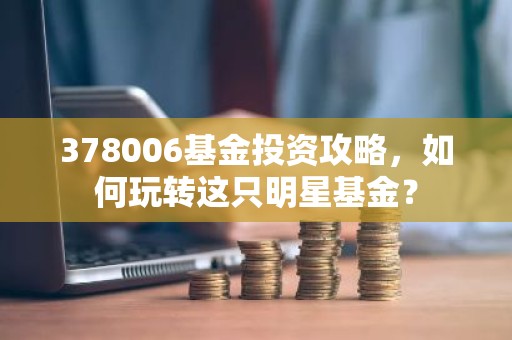 378006基金投资攻略，如何玩转这只明星基金？
