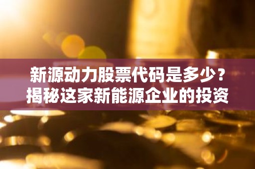 新源动力股票代码是多少？揭秘这家新能源企业的投资潜力