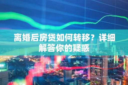 离婚后房贷如何转移？详细解答你的疑惑
