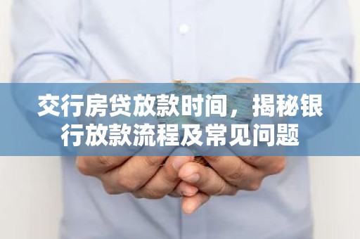 交行房贷放款时间，揭秘银行放款流程及常见问题