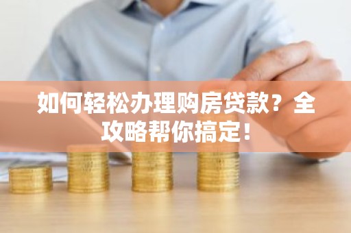 如何轻松办理购房贷款？全攻略帮你搞定！