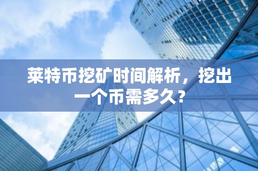 莱特币挖矿时间解析，挖出一个币需多久？