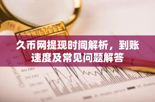 久币网提现时间解析，到账速度及常见问题解答