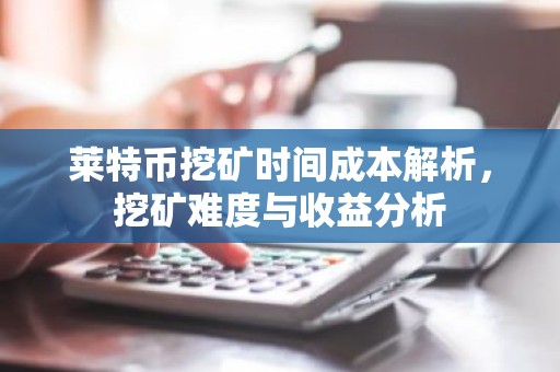 莱特币挖矿时间成本解析，挖矿难度与收益分析