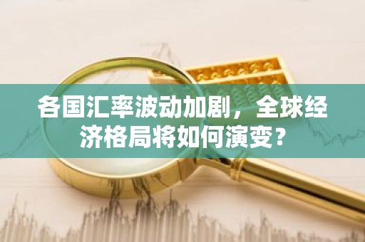 各国汇率波动加剧，全球经济格局将如何演变？