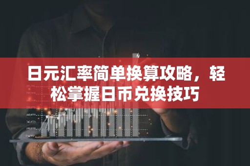 日元汇率简单换算攻略，轻松掌握日币兑换技巧