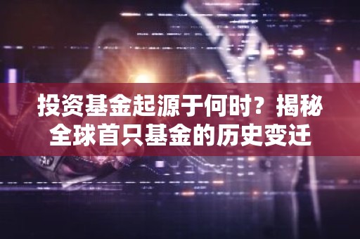 投资基金起源于何时？揭秘全球首只基金的历史变迁
